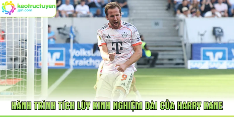 Hành trình tích lũy kinh nghiệm dài của Harry Kane