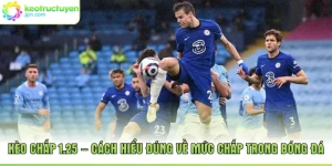 Kèo Chấp 1.25 – Cách Hiểu Đúng Về Mức Chấp Trong Bóng Đá