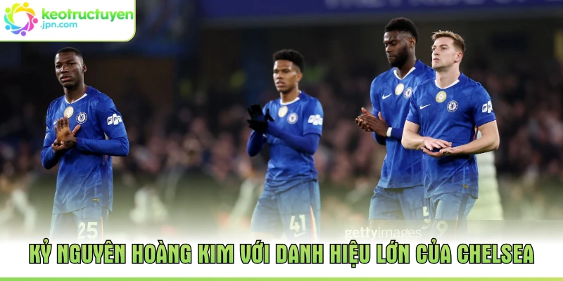 Kỷ nguyên hoàng kim với danh hiệu lớn của Chelsea