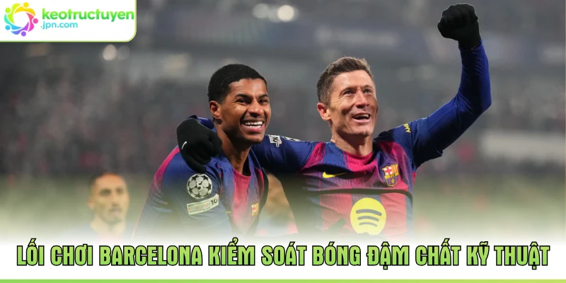 Lối chơi Barcelona kiểm soát bóng đậm chất kỹ thuật