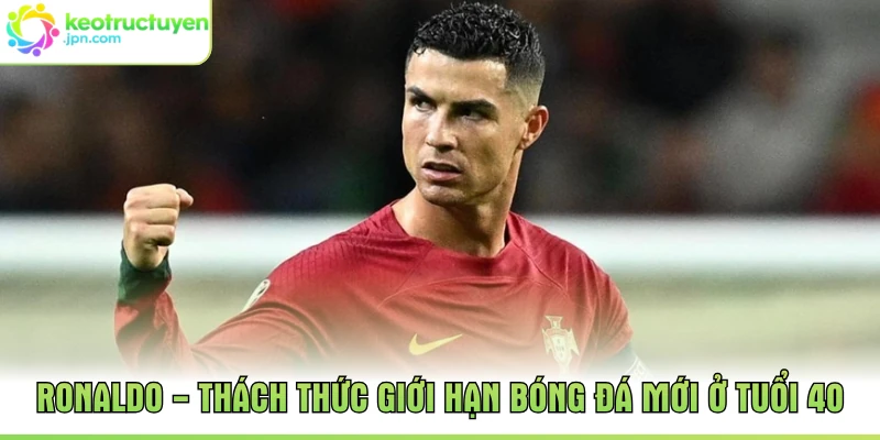 Ronaldo - Thách Thức Giới Hạn Bóng Đá Mới Ở Tuổi 40