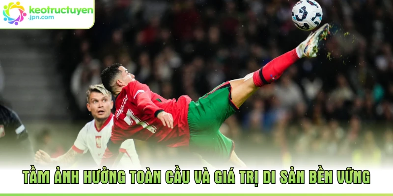 Tầm ảnh hưởng toàn cầu và giá trị di sản bền vững